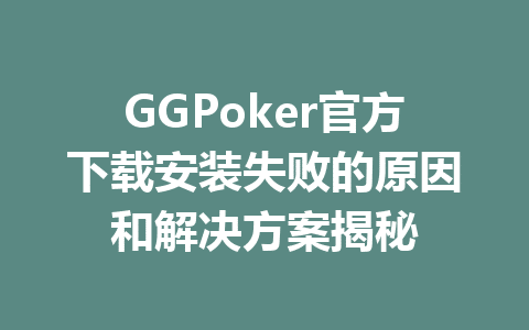 GGPoker官方下载安装失败的原因和解决方案揭秘 1 256050a8e5c8f4dbd85136ff918b5dbb