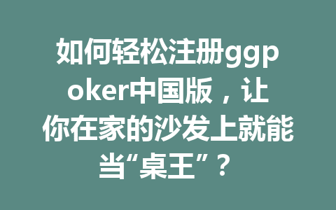 如何轻松注册ggpoker中国版,让你在家的沙发上就能当“桌王”? 1 414aa5aff4ba804c8161eeb580bbf0d1