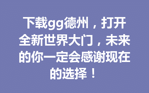 下载gg德州,打开全新世界大门,未来的你一定会感谢现在的选择! 1 6a4fc37ae0c652036307b4aeaa22ae51