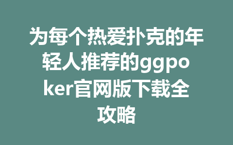 为每个热爱扑克的年轻人推荐的ggpoker官网版下载全攻略 1 7490d874e6102322ab816099caff1c2d