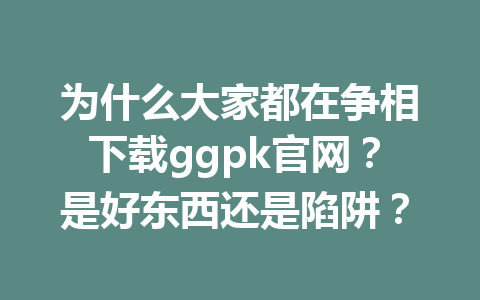 为什么大家都在争相下载ggpk官网?是好东西还是陷阱? 1 7fba730dcb21e1c96551ef0e2d751363