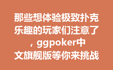 那些想体验极致扑克乐趣的玩家们注意了,ggpoker中文旗舰版等你来挑战! 1 a4571919df7094ecf87b29ae7aaec5c7