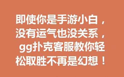 即使你是手游小白,没有运气也没关系,gg扑克客服教你轻松取胜不再是幻想! 1 aeefb730751d806b93f4043273d2b147