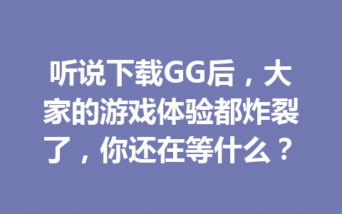 听说下载GG后,大家的游戏体验都炸裂了,你还在等什么? 1 e88b27f9ca070cc3c9459ceb011bc1ae